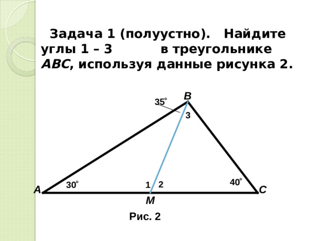 Задача 1 (полуустно). Найдите углы 1 – 3 в треугольнике АВС , используя данные рисунка 2.  В 35 ˚ 3 40 ˚ 2 1 30 ˚ С А М Рис. 2