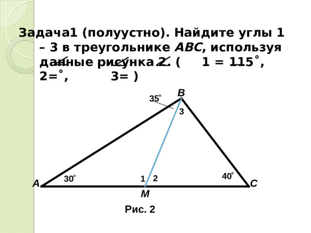 Задача1 (полуустно). Найдите углы 1 – 3 в треугольнике АВС , используя данные рисунка 2. ( 1 = 115 ˚, 2=˚, 3= )  В 35 ˚ 3 40 ˚ 2 30 ˚ 1 А С М Рис. 2