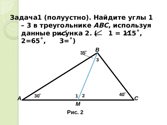 Задача1 (полуустно). Найдите углы 1 – 3 в треугольнике АВС , используя данные рисунка 2. ( 1 = 115 ˚, 2=65˚, 3=˚)  В 35 ˚ 3 40 ˚ 2 30 ˚ 1 А С М Рис. 2