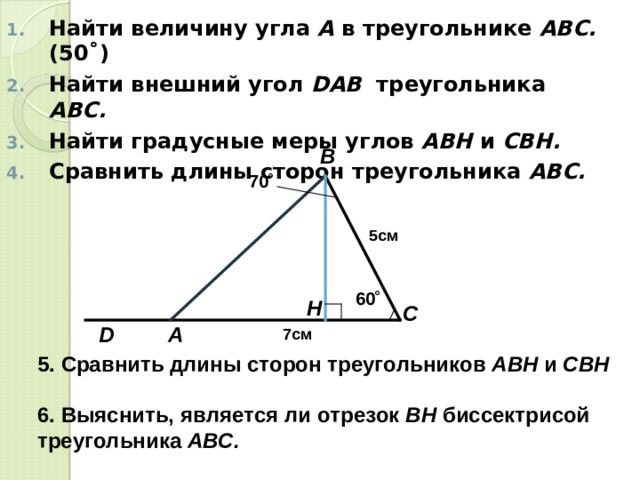 Найти величину угла А в треугольнике АВС. (50 ˚) Найти внешний угол D АВ треугольника АВС.  Найти градусные меры углов АВН и СВН.  Сравнить длины сторон треугольника АВС.