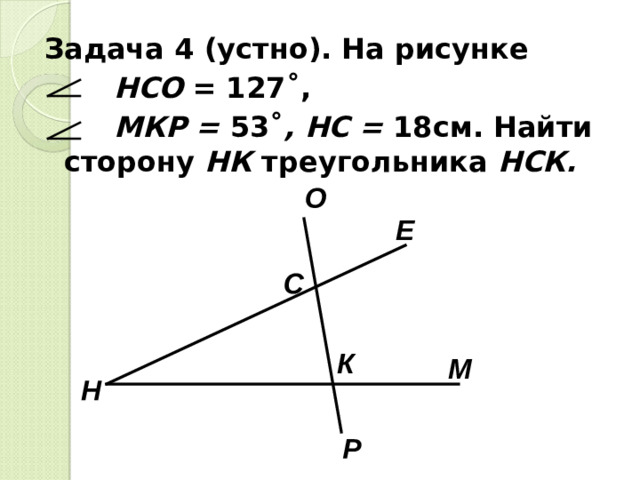 Задача 4 (устно). На рисунке  НСО = 127 ˚,  МКР = 53˚ , НС = 18см. Найти  сторону НК треугольника НСК.  О Е С К М Н Р