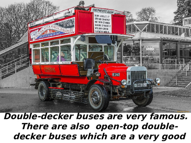 Double-decker buses are very famous. There are also open-top double-decker buses which are a very good for seeing London sight.
