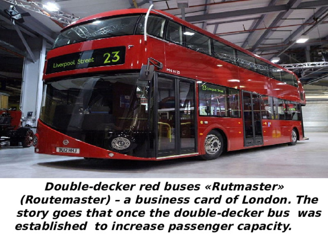 Double-decker red buses «Rutmaster» (Routemaster) – a business card of London. The story goes that once the double-decker bus was established to increase passenger capacity.