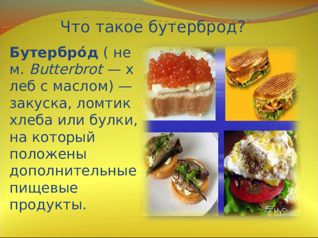 Что такое бутерброд? Бутербро́д  ( нем.  Butterbrot  — хлеб с маслом) — закуска, ломтик хлеба или булки, на который положены дополнительные пищевые продукты.