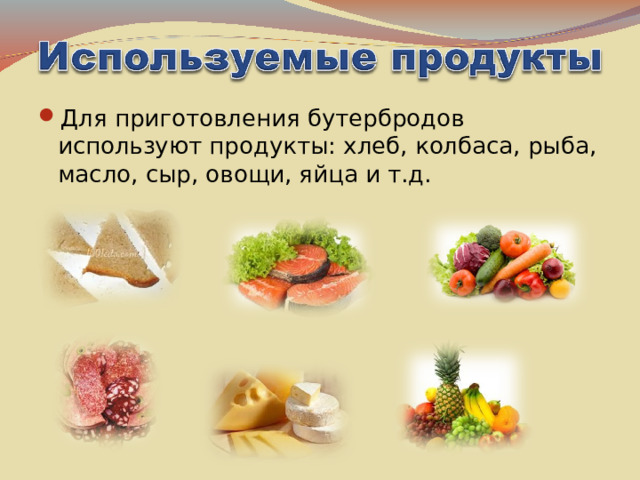 Для приготовления бутербродов используют продукты: хлеб, колбаса, рыба, масло, сыр, овощи, яйца и т.д.