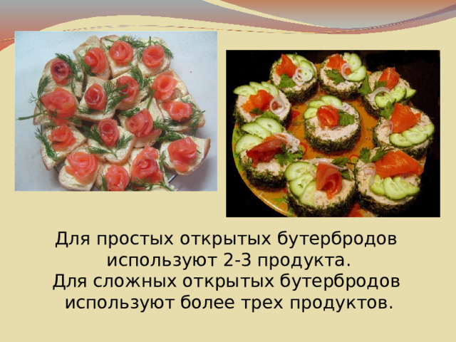 Для простых открытых бутербродов  используют 2-3 продукта. Для сложных открытых бутербродов  используют более трех продуктов.