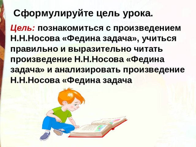 Сформулируйте цель урока. Цель: познакомиться с произведением Н.Н.Носова «Федина задача», учиться правильно и выразительно читать произведение Н.Н.Носова «Федина задача» и анализировать произведение Н.Н.Носова «Федина задача