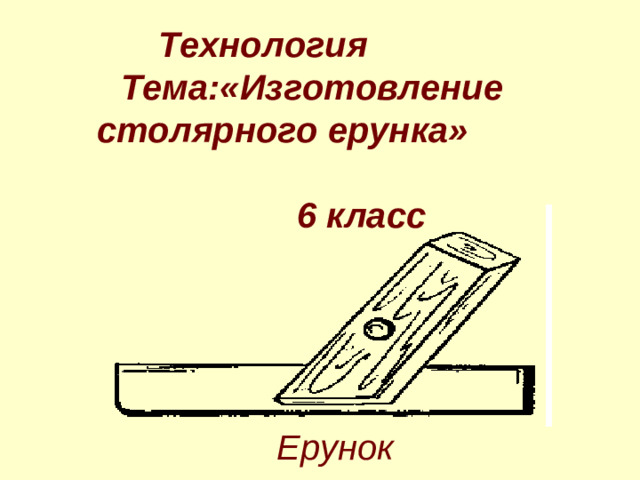 Технология Тема:«Изготовление столярного ерунка» 6 класс Ерунок