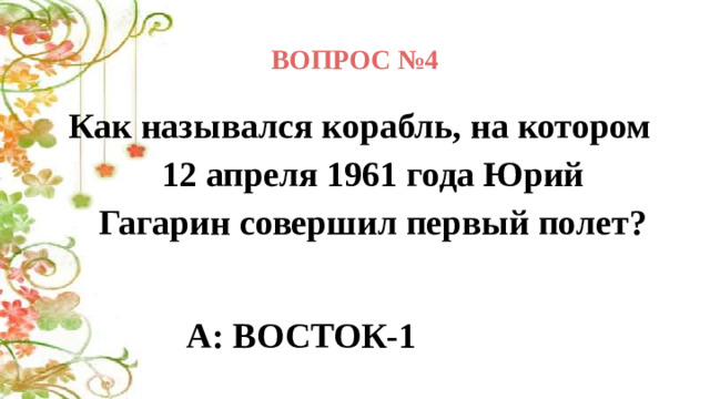 ВОПРОС №4 Как назывался корабль, на котором 12 апреля 1961 года Юрий Гагарин совершил первый полет?  А: ВОСТОК-1            