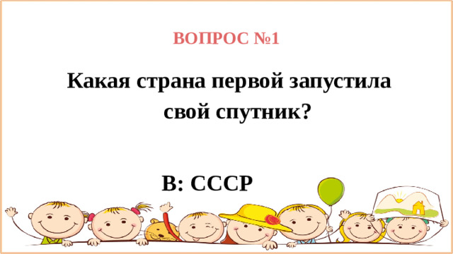 ВОПРОС №1 Какая страна первой запустила свой спутник?                           В: СССР                                