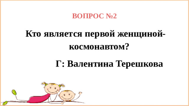 ВОПРОС №2 Кто является первой женщиной-космонавтом?                     Г: Валентина Терешкова