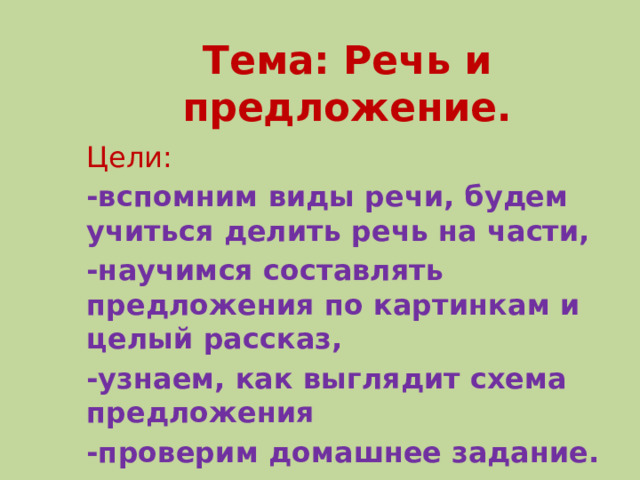 Тема: Речь и предложение. Цели: -вспомним виды речи, будем учиться делить речь на части, -научимся составлять предложения по картинкам и целый рассказ, -узнаем, как выглядит схема предложения -проверим домашнее задание.