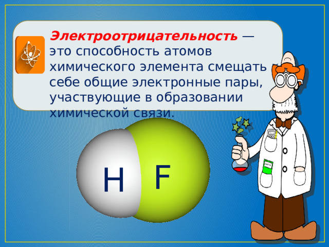 Электроотрицательность  — это способность атомов химического элемента смещать к себе общие электронные пары, участвующие в образовании химической связи. F Н