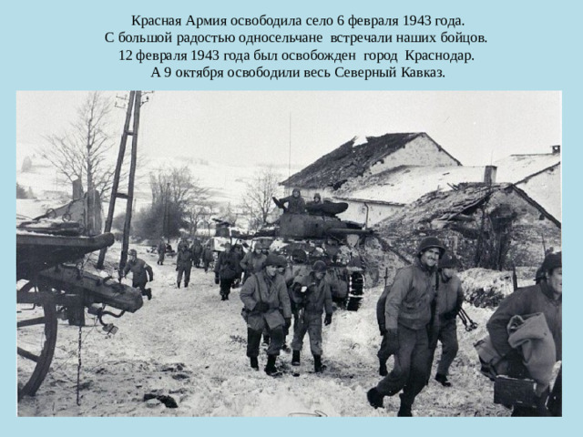 Красная Армия освободила село 6 февраля 1943 года.  С большой радостью односельчане встречали наших бойцов.  12 февраля 1943 года был освобожден город Краснодар.  А 9 октября освободили весь Северный Кавказ.
