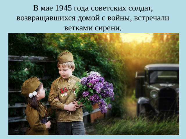 В мае 1945 года советских солдат, возвращавшихся домой с войны, встречали ветками сирени.