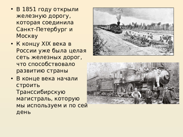 В 1851 году открыли железную дорогу, которая соединила Санкт-Петербург и Москву К концу XIX века в России уже была целая сеть железных дорог, что способствовало развитию страны В конце века начали строить Транссибирскую магистраль, которую мы используем и по сей день