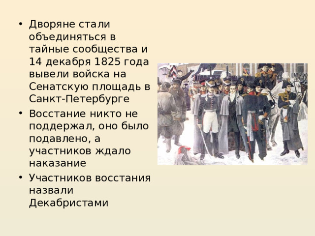 Дворяне стали объединяться в тайные сообщества и 14 декабря 1825 года вывели войска на Сенатскую площадь в Санкт-Петербурге Восстание никто не поддержал, оно было подавлено, а участников ждало наказание Участников восстания назвали Декабристами