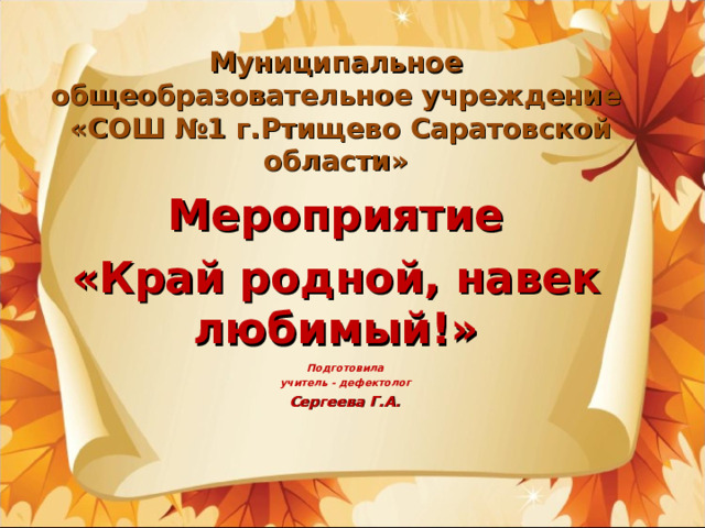 Муниципальное общеобразовательное учреждение  «СОШ №1 г.Ртищево Саратовской области»   Мероприятие «Край родной, навек любимый!» Подготовила учитель - дефектолог Сергеева Г.А.