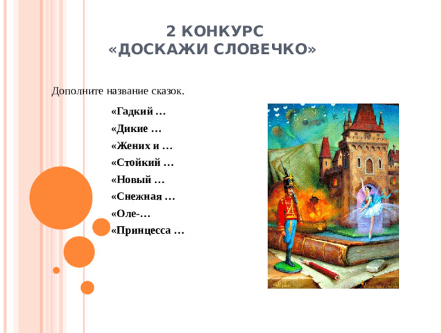 2 КОНКУРС  «ДОСКАЖИ СЛОВЕЧКО»   Дополните название сказок.  «Гадкий … «Дикие … «Жених и … «Стойкий … «Новый … «Снежная … «Оле-… «Принцесса …