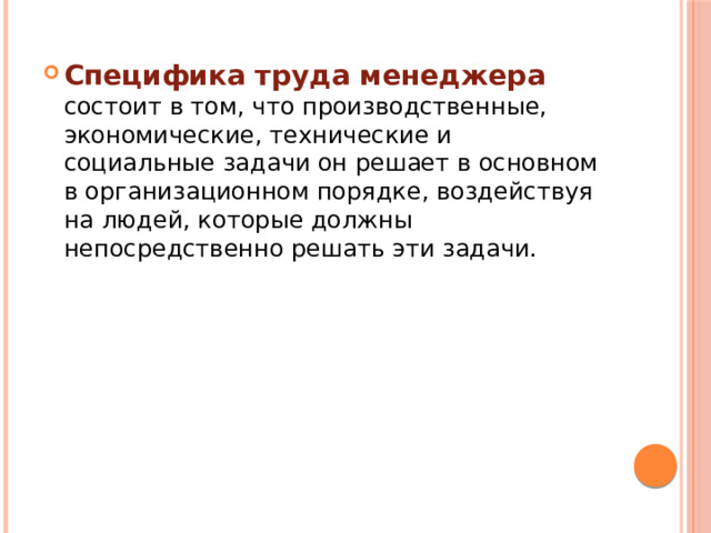 Специфика труда менеджера состоит в том, что производственные, экономические, технические и социальные задачи он решает в основном в организационном порядке, воздействуя на людей, которые должны непосредственно решать эти задачи.