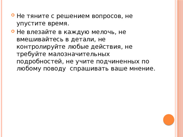 Не тяните с решением вопросов, не упустите время. Не влезайте в каждую мелочь, не вмешивайтесь в детали, не контролируйте любые действия, не требуйте малозначительных подробностей, не учите подчиненных по любому поводу спрашивать ваше мнение.