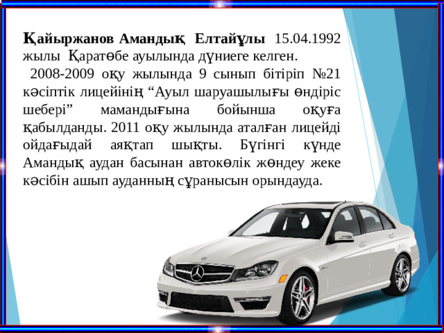 Қайыржанов Амандық Елтайұлы 15.04.1992 жылы Қаратөбе ауылында дүниеге келген.  2008-2009 оқу жылында 9 сынып бітіріп №21 кәсіптік лицейінің “Ауыл шаруашылығы өндіріс шебері” мамандығына бойынша оқуға қабылданды. 2011 оқу жылында аталған лицейді ойдағыдай аяқтап шықты. Бүгінгі күнде Амандық аудан басынан автокөлік жөндеу жеке кәсібін ашып ауданның сұранысын орындауда.