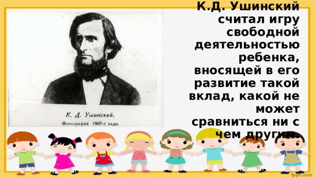 К.Д. Ушинский считал игру свободной деятельностью ребенка, вносящей в его развитие такой вклад, какой не может сравниться ни с чем другим.