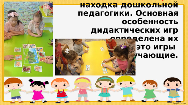 Дидактическая игра - находка дошкольной педагогики. Основная особенность дидактических игр определена их названием: это игры  обучающие.