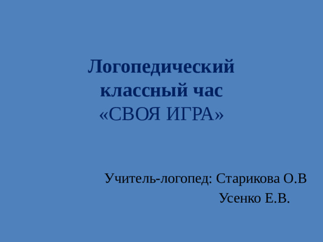 Логопедический  классный час  «СВОЯ ИГРА» Учитель-логопед: Старикова О.В  Усенко Е.В.