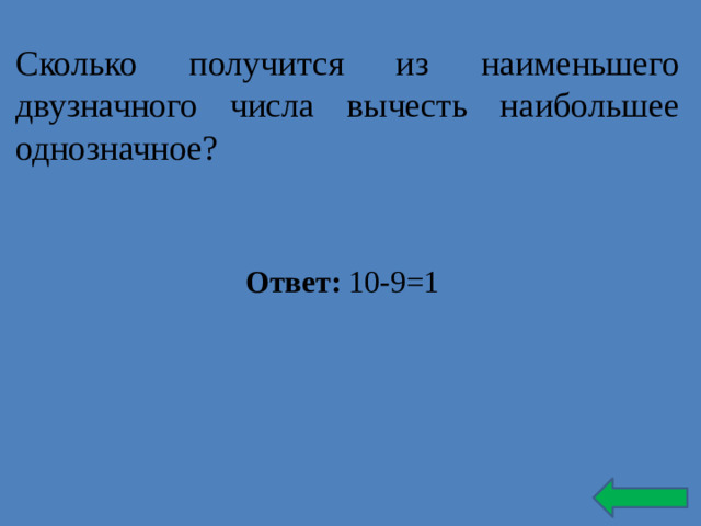 Сколько получится из наименьшего двузначного числа вычесть наибольшее однозначное? Ответ: 10-9=1