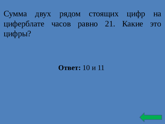 Сумма двух рядом стоящих цифр на циферблате часов равно 21. Какие это цифры? Ответ: 10 и 11