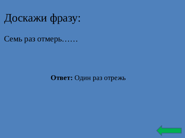 Доскажи фразу: Семь раз отмерь…… Ответ: Один раз отрежь