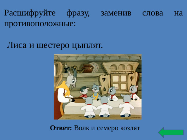 Расшифруйте фразу, заменив слова на противоположные: Лиса и шестеро цыплят. Ответ: Волк и семеро козлят