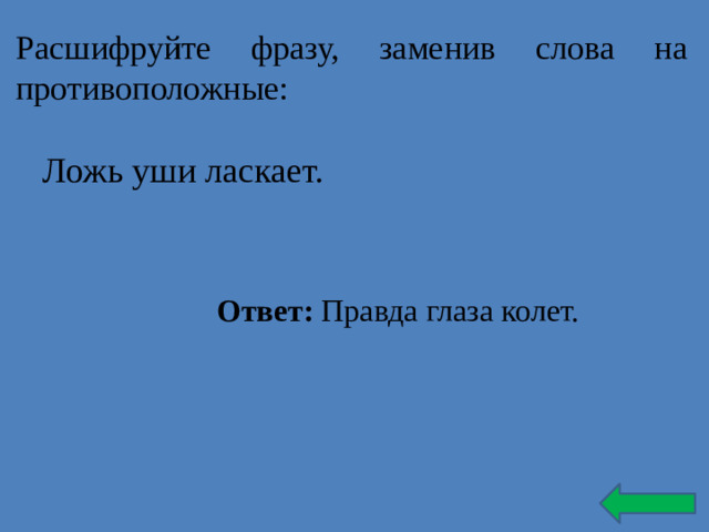 Расшифруйте фразу, заменив слова на противоположные: Ложь уши ласкает. Ответ: Правда глаза колет.