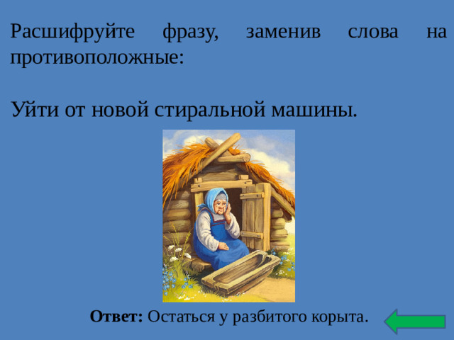 Расшифруйте фразу, заменив слова на противоположные: Уйти от новой стиральной машины. Ответ: Остаться у разбитого корыта.