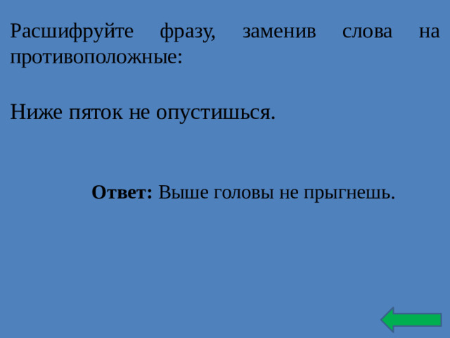 Расшифруйте фразу, заменив слова на противоположные: Ниже пяток не опустишься. Ответ: Выше головы не прыгнешь.