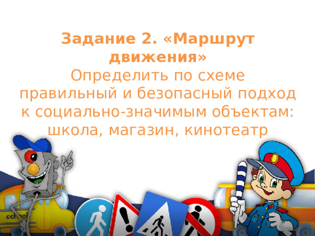 Задание 2. «Маршрут движения»  Определить по схеме правильный и безопасный подход к социально-значимым объектам: школа, магазин, кинотеатр