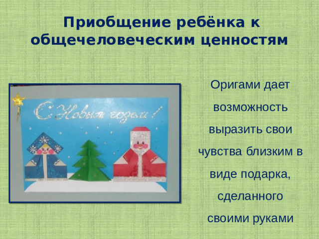 Приобщение ребёнка к общечеловеческим ценностям Оригами дает возможность выразить свои чувства близким в виде подарка, сделанного своими руками