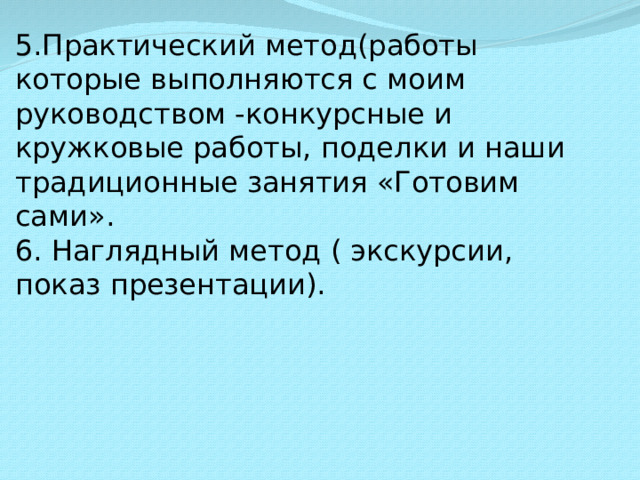 5.Практический метод(работы которые выполняются с моим руководством -конкурсные и кружковые работы, поделки и наши традиционные занятия «Готовим сами».  6. Наглядный метод ( экскурсии, показ презентации).