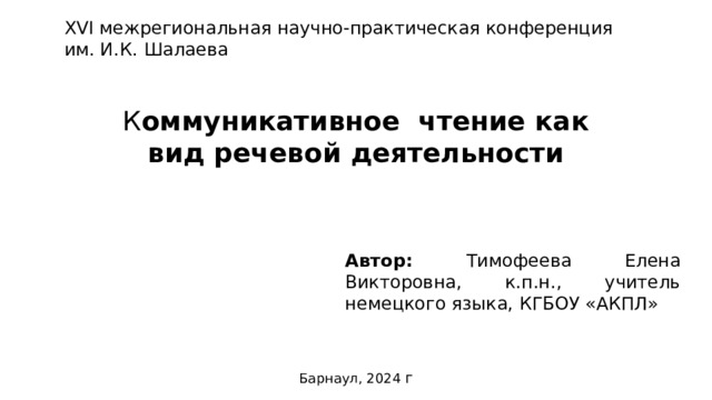 XVI межрегиональная научно-практическая конференция им. И.К. Шалаева К оммуникативное чтение как вид речевой деятельности Автор: Тимофеева Елена Викторовна, к.п.н., учитель немецкого языка, КГБОУ «АКПЛ» Барнаул, 2024 г