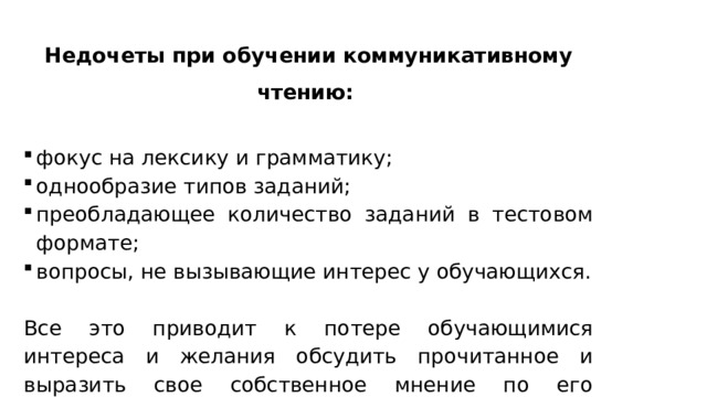 Недочеты при обучении коммуникативному чтению:  фокус на лексику и грамматику; однообразие типов заданий; преобладающее количество заданий в тестовом формате; вопросы, не вызывающие интерес у обучающихся. Все это приводит к потере обучающимися интереса и желания обсудить прочитанное и выразить свое собственное мнение по его содержанию.