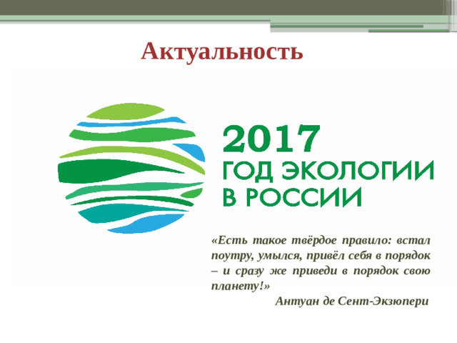 Актуальность «Есть такое твёрдое правило: встал поутру, умылся, привёл себя в порядок – и сразу же приведи в порядок свою планету!»  Антуан де Сент-Экзюпери