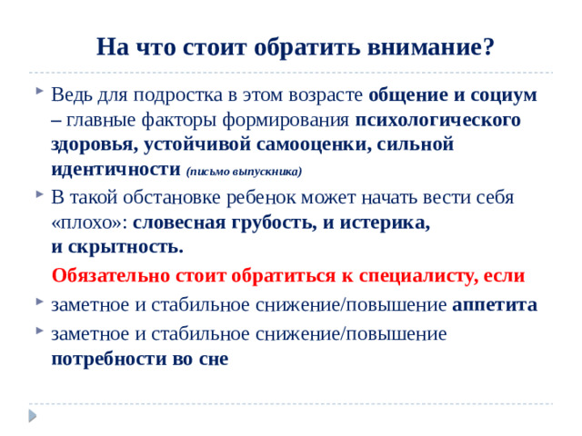 На что стоит обратить внимание? Ведь для подростка в этом возрасте общение и социум – главные факторы формирования психологического здоровья, устойчивой самооценки, сильной идентичности (письмо выпускника) В такой обстановке ребенок может начать вести себя «плохо»:  словесная грубость, и истерика, и скрытность.  Обязательно стоит обратиться к специалисту, если заметное и стабильное снижение/повышение аппетита заметное и стабильное снижение/повышение потребности во сне