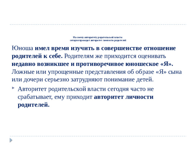 На смену авторитету родительской власти  сегодня приходит авторитет личности родителей   Юноша имел время изучить в совершенстве отношение родителей к себе. Родителям же приходится оценивать недавно возникшее и противоречивое юношеское «Я». Ложные или упрощенные представления об образе «Я» сына или дочери серьезно затрудняют понимание детей.