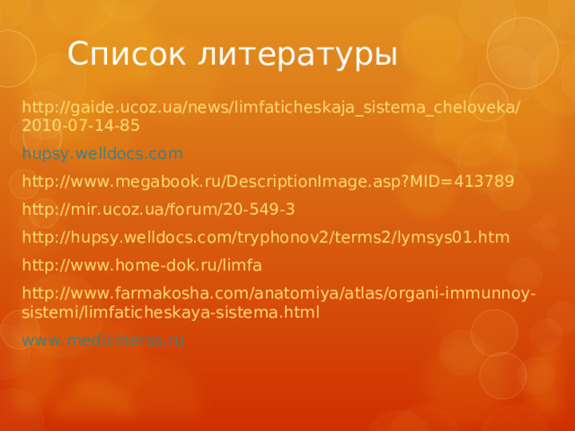 Список литературы http://gaide.ucoz.ua/news/limfaticheskaja_sistema_cheloveka/2010-07-14-85 hupsy.welldocs.com http://www.megabook.ru/DescriptionImage.asp?MID=413789 http://mir.ucoz.ua/forum/20-549-3 http://hupsy.welldocs.com/tryphonov2/terms2/lymsys01.htm http://www.home-dok.ru/limfa http://www.farmakosha.com/anatomiya/atlas/organi-immunnoy-sistemi/limfaticheskaya-sistema.html www.medicinerss.ru