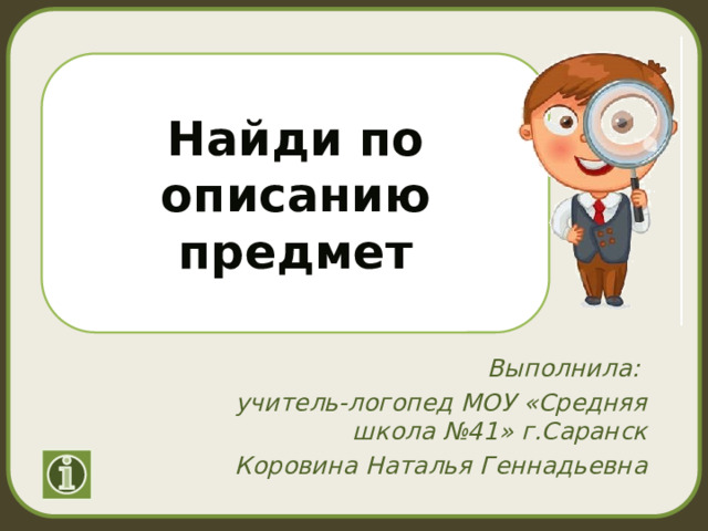 Найди по описанию предмет Выполнила: учитель-логопед МОУ «Средняя школа №41» г.Саранск Коровина Наталья Геннадьевна