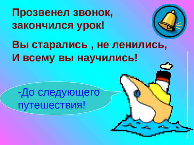 Прозвенел звонок, закончился урок! Вы старались , не ленились, И всему вы научились! -До следующего путешествия!