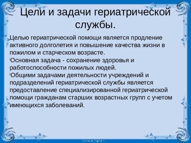 Цели и задачи гериатрической службы. Целью гериатрической помощи является продление активного долголетия и повышение качества жизни в пожилом и старческом возрасте.