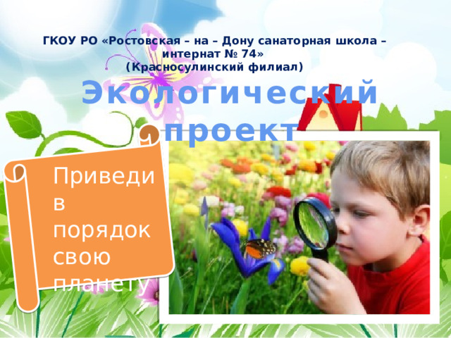 ГКОУ РО «Ростовская – на – Дону санаторная школа – интернат № 74»  (Красносулинский филиал)    Экологический проект Приведи в порядок свою планету