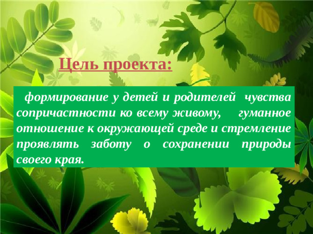 Цель проекта:   формирование у детей и родителей чувства сопричастности ко всему живому, гуманное отношение к окружающей среде и стремление проявлять заботу о сохранении природы своего края.